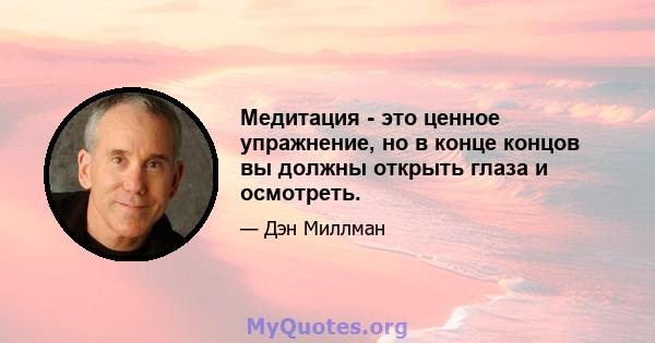 Медитация - это ценное упражнение, но в конце концов вы должны открыть глаза и осмотреть.