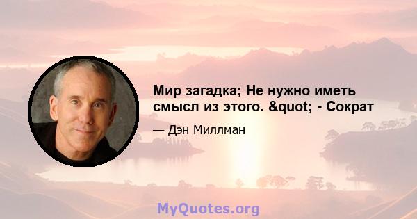 Мир загадка; Не нужно иметь смысл из этого. " - Сократ