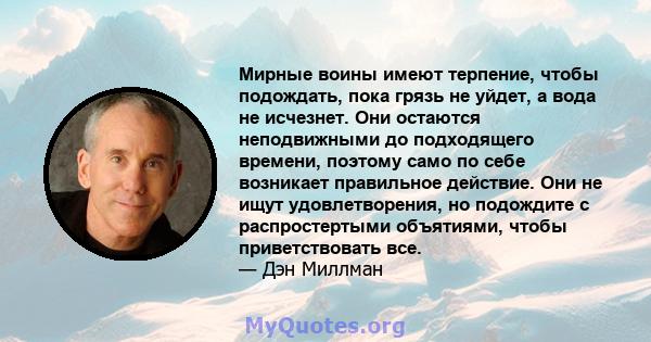 Мирные воины имеют терпение, чтобы подождать, пока грязь не уйдет, а вода не исчезнет. Они остаются неподвижными до подходящего времени, поэтому само по себе возникает правильное действие. Они не ищут удовлетворения, но 