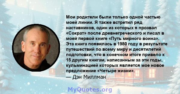 Мои родители были только одной частью моей линии. Я также встретил ряд наставников, один из которых я прозвал «Сократ» после древнегреческого и писал в моей первой книге «Путь мирного воина». Эта книга появилась в 1980