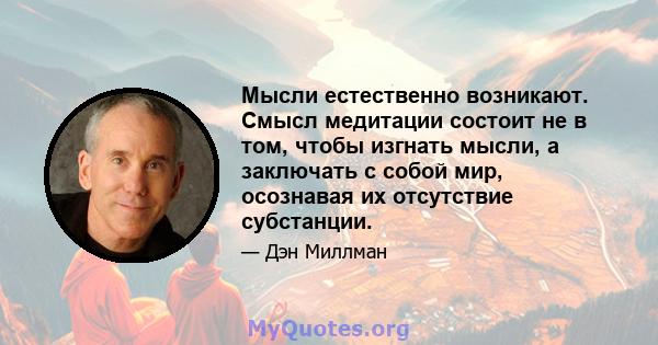 Мысли естественно возникают. Смысл медитации состоит не в том, чтобы изгнать мысли, а заключать с собой мир, осознавая их отсутствие субстанции.