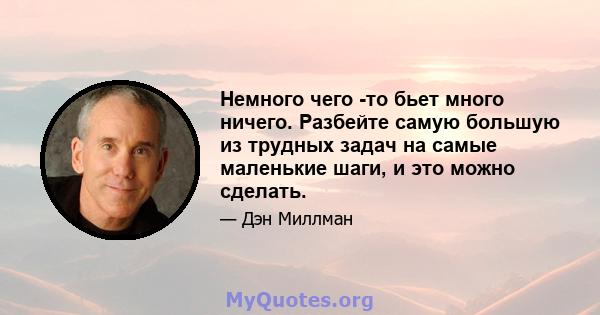 Немного чего -то бьет много ничего. Разбейте самую большую из трудных задач на самые маленькие шаги, и это можно сделать.