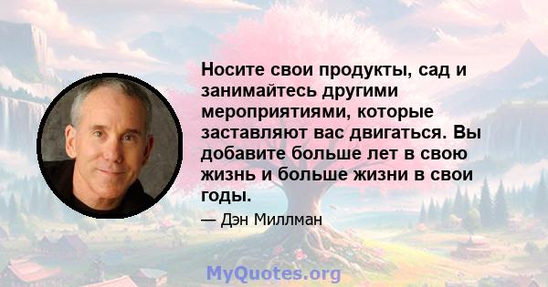 Носите свои продукты, сад и занимайтесь другими мероприятиями, которые заставляют вас двигаться. Вы добавите больше лет в свою жизнь и больше жизни в свои годы.