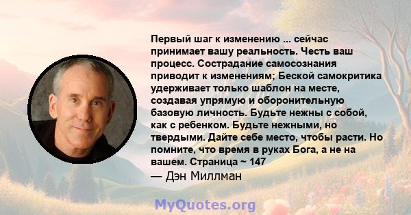 Первый шаг к изменению ... сейчас принимает вашу реальность. Честь ваш процесс. Сострадание самосознания приводит к изменениям; Беской самокритика удерживает только шаблон на месте, создавая упрямую и оборонительную