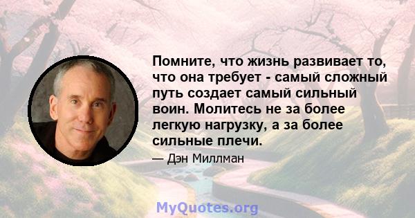 Помните, что жизнь развивает то, что она требует - самый сложный путь создает самый сильный воин. Молитесь не за более легкую нагрузку, а за более сильные плечи.