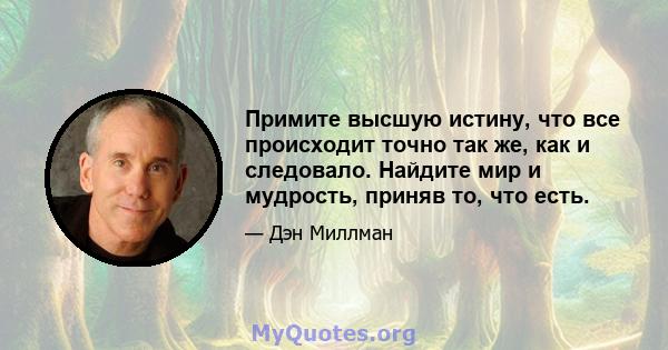 Примите высшую истину, что все происходит точно так же, как и следовало. Найдите мир и мудрость, приняв то, что есть.