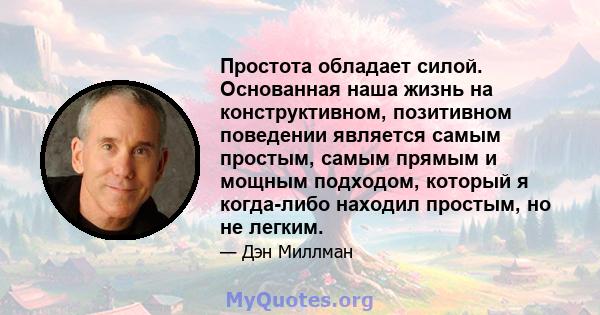 Простота обладает силой. Основанная наша жизнь на конструктивном, позитивном поведении является самым простым, самым прямым и мощным подходом, который я когда-либо находил простым, но не легким.