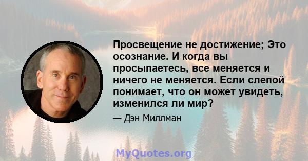 Просвещение не достижение; Это осознание. И когда вы просыпаетесь, все меняется и ничего не меняется. Если слепой понимает, что он может увидеть, изменился ли мир?