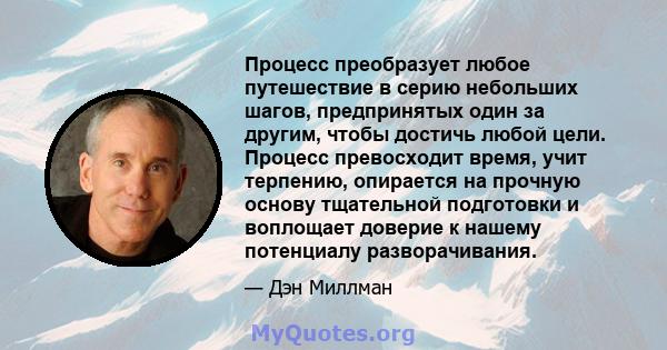 Процесс преобразует любое путешествие в серию небольших шагов, предпринятых один за другим, чтобы достичь любой цели. Процесс превосходит время, учит терпению, опирается на прочную основу тщательной подготовки и