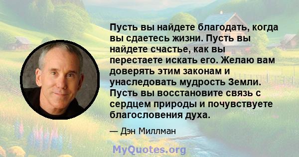 Пусть вы найдете благодать, когда вы сдаетесь жизни. Пусть вы найдете счастье, как вы перестаете искать его. Желаю вам доверять этим законам и унаследовать мудрость Земли. Пусть вы восстановите связь с сердцем природы и 