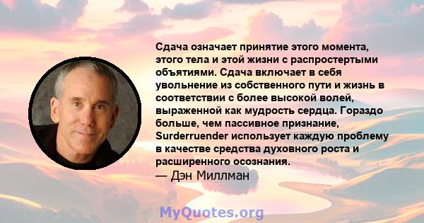 Сдача означает принятие этого момента, этого тела и этой жизни с распростертыми объятиями. Сдача включает в себя увольнение из собственного пути и жизнь в соответствии с более высокой волей, выраженной как мудрость