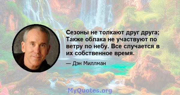 Сезоны не толкают друг друга; Также облака не участвуют по ветру по небу. Все случается в их собственное время.