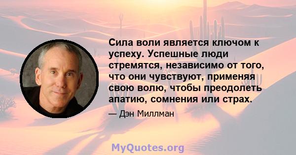 Сила воли является ключом к успеху. Успешные люди стремятся, независимо от того, что они чувствуют, применяя свою волю, чтобы преодолеть апатию, сомнения или страх.