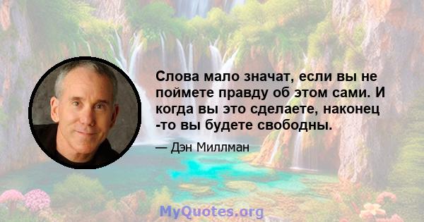 Слова мало значат, если вы не поймете правду об этом сами. И когда вы это сделаете, наконец -то вы будете свободны.