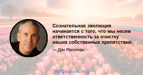 Сознательная эволюция начинается с того, что мы несем ответственность за очистку наших собственных препятствий.