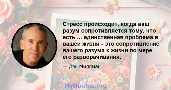 Стресс происходит, когда ваш разум сопротивляется тому, что есть ... единственная проблема в вашей жизни - это сопротивление вашего разума к жизни по мере его разворачивания.