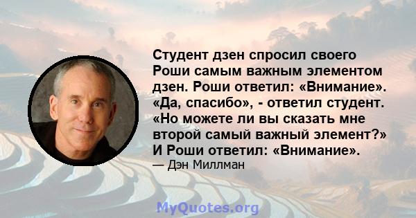 Студент дзен спросил своего Роши самым важным элементом дзен. Роши ответил: «Внимание». «Да, спасибо», - ответил студент. «Но можете ли вы сказать мне второй самый важный элемент?» И Роши ответил: «Внимание».