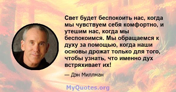 Свет будет беспокоить нас, когда мы чувствуем себя комфортно, и утешим нас, когда мы беспокоимся. Мы обращаемся к духу за помощью, когда наши основы дрожат только для того, чтобы узнать, что именно дух встряхивает их!