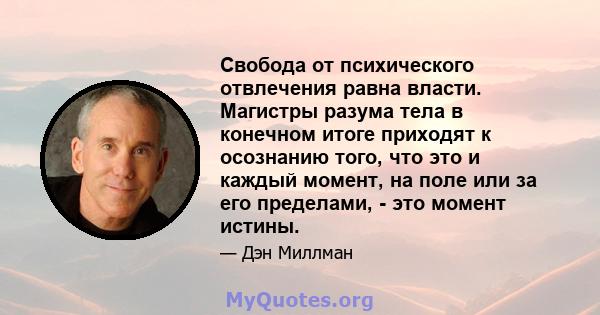 Свобода от психического отвлечения равна власти. Магистры разума тела в конечном итоге приходят к осознанию того, что это и каждый момент, на поле или за его пределами, - это момент истины.