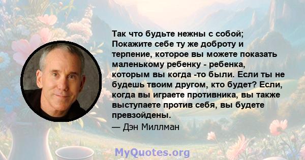 Так что будьте нежны с собой; Покажите себе ту же доброту и терпение, которое вы можете показать маленькому ребенку - ребенка, которым вы когда -то были. Если ты не будешь твоим другом, кто будет? Если, когда вы играете 