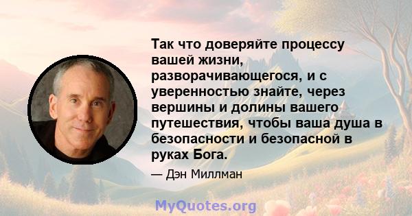 Так что доверяйте процессу вашей жизни, разворачивающегося, и с уверенностью знайте, через вершины и долины вашего путешествия, чтобы ваша душа в безопасности и безопасной в руках Бога.