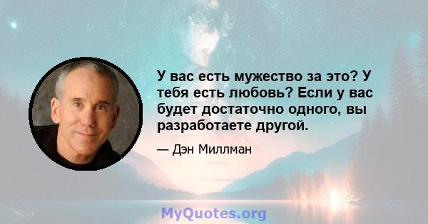 У вас есть мужество за это? У тебя есть любовь? Если у вас будет достаточно одного, вы разработаете другой.