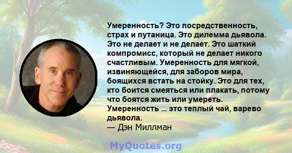 Умеренность? Это посредственность, страх и путаница. Это дилемма дьявола. Это не делает и не делает. Это шаткий компромисс, который не делает никого счастливым. Умеренность для мягкой, извиняющейся, для заборов мира,