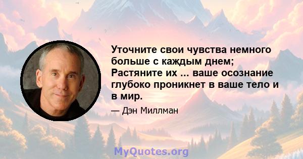 Уточните свои чувства немного больше с каждым днем; Растяните их ... ваше осознание глубоко проникнет в ваше тело и в мир.