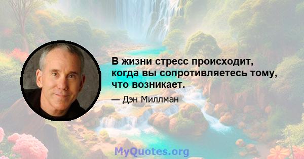 В жизни стресс происходит, когда вы сопротивляетесь тому, что возникает.