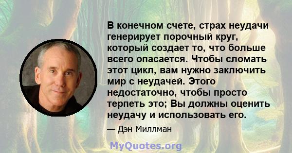 В конечном счете, страх неудачи генерирует порочный круг, который создает то, что больше всего опасается. Чтобы сломать этот цикл, вам нужно заключить мир с неудачей. Этого недостаточно, чтобы просто терпеть это; Вы