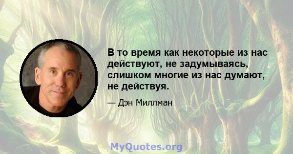 В то время как некоторые из нас действуют, не задумываясь, слишком многие из нас думают, не действуя.