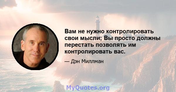 Вам не нужно контролировать свои мысли; Вы просто должны перестать позволять им контролировать вас.