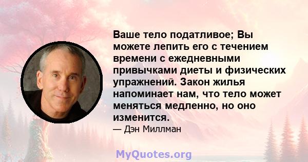 Ваше тело податливое; Вы можете лепить его с течением времени с ежедневными привычками диеты и физических упражнений. Закон жилья напоминает нам, что тело может меняться медленно, но оно изменится.