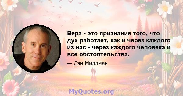 Вера - это признание того, что дух работает, как и через каждого из нас - через каждого человека и все обстоятельства.