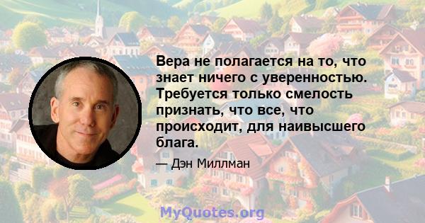 Вера не полагается на то, что знает ничего с уверенностью. Требуется только смелость признать, что все, что происходит, для наивысшего блага.