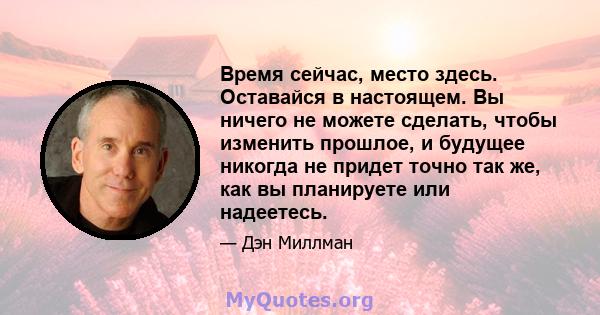 Время сейчас, место здесь. Оставайся в настоящем. Вы ничего не можете сделать, чтобы изменить прошлое, и будущее никогда не придет точно так же, как вы планируете или надеетесь.