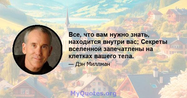 Все, что вам нужно знать, находится внутри вас; Секреты вселенной запечатлены на клетках вашего тела.