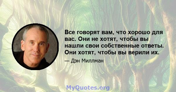 Все говорят вам, что хорошо для вас. Они не хотят, чтобы вы нашли свои собственные ответы. Они хотят, чтобы вы верили их.