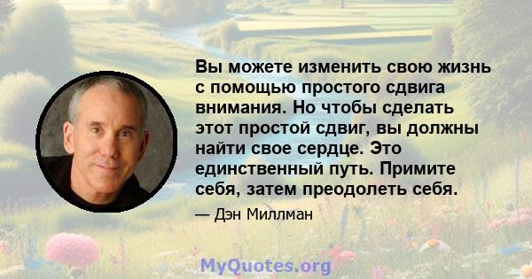 Вы можете изменить свою жизнь с помощью простого сдвига внимания. Но чтобы сделать этот простой сдвиг, вы должны найти свое сердце. Это единственный путь. Примите себя, затем преодолеть себя.