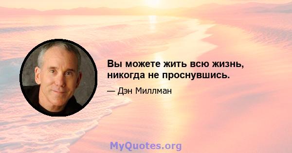 Вы можете жить всю жизнь, никогда не проснувшись.