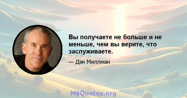 Вы получаете не больше и не меньше, чем вы верите, что заслуживаете.