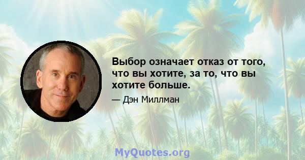 Выбор означает отказ от того, что вы хотите, за то, что вы хотите больше.