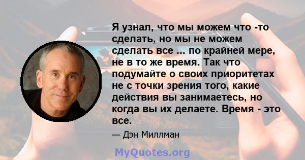 Я узнал, что мы можем что -то сделать, но мы не можем сделать все ... по крайней мере, не в то же время. Так что подумайте о своих приоритетах не с точки зрения того, какие действия вы занимаетесь, но когда вы их