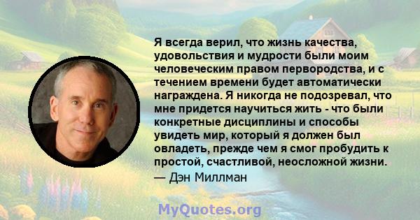 Я всегда верил, что жизнь качества, удовольствия и мудрости были моим человеческим правом первородства, и с течением времени будет автоматически награждена. Я никогда не подозревал, что мне придется научиться жить - что 