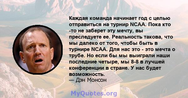 Каждая команда начинает год с целью отправиться на турнир NCAA. Пока кто -то не заберет эту мечту, вы преследуете ее. Реальность такова, что мы далеко от того, чтобы быть в турнире NCAA. Для нас это - это мечта о трубе. 