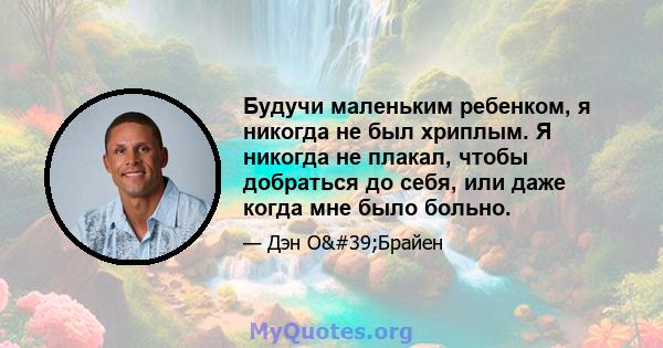 Будучи маленьким ребенком, я никогда не был хриплым. Я никогда не плакал, чтобы добраться до себя, или даже когда мне было больно.