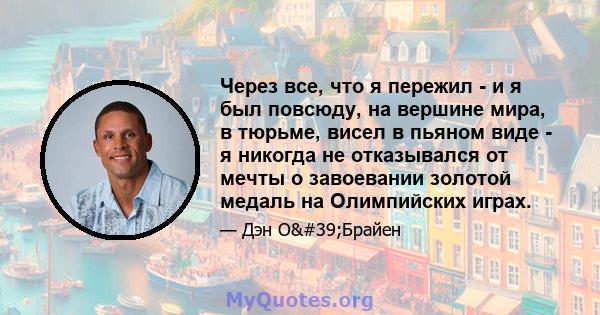 Через все, что я пережил - и я был повсюду, на вершине мира, в тюрьме, висел в пьяном виде - я никогда не отказывался от мечты о завоевании золотой медаль на Олимпийских играх.