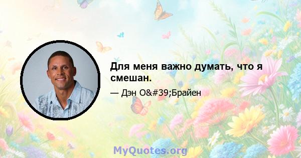 Для меня важно думать, что я смешан.