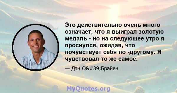 Это действительно очень много означает, что я выиграл золотую медаль - но на следующее утро я проснулся, ожидая, что почувствует себя по -другому. Я чувствовал то же самое.