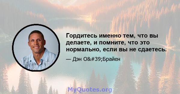 Гордитесь именно тем, что вы делаете, и помните, что это нормально, если вы не сдаетесь.